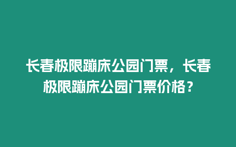 長春極限蹦床公園門票，長春極限蹦床公園門票價格？