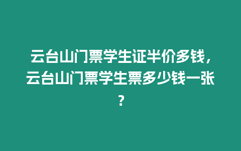 云臺山門票學生證半價多錢，云臺山門票學生票多少錢一張？