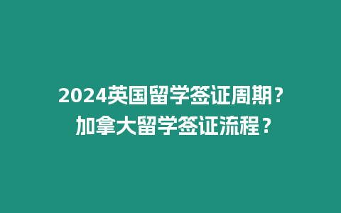 2024英國留學(xué)簽證周期？ 加拿大留學(xué)簽證流程？