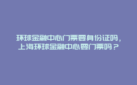 環球金融中心門票要身份證嗎，上海環球金融中心要門票嗎？