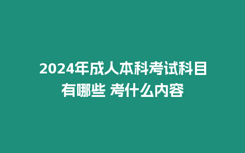 2024年成人本科考試科目有哪些 考什么內容
