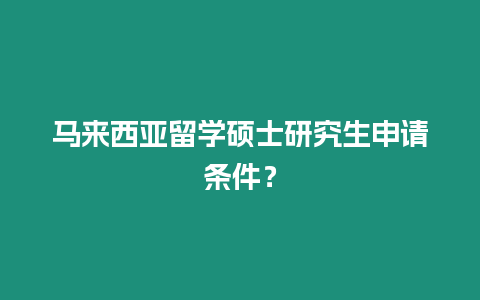 馬來西亞留學(xué)碩士研究生申請條件？