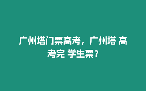 廣州塔門票高考，廣州塔 高考完 學生票？