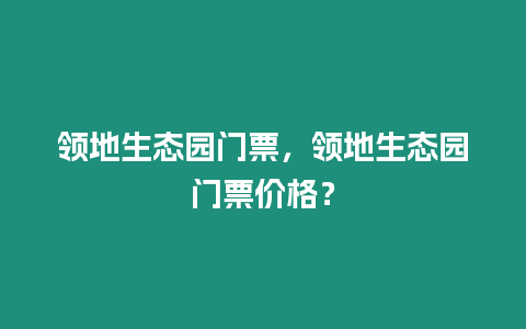 領(lǐng)地生態(tài)園門票，領(lǐng)地生態(tài)園門票價(jià)格？
