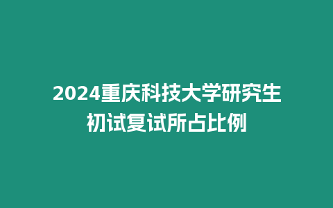 2024重慶科技大學研究生初試復試所占比例