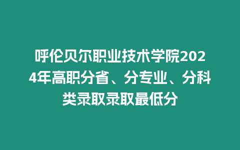 呼倫貝爾職業(yè)技術(shù)學(xué)院2024年高職分省、分專業(yè)、分科類錄取錄取最低分