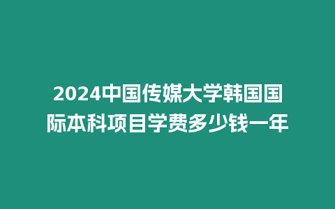 2024中國(guó)傳媒大學(xué)韓國(guó)國(guó)際本科項(xiàng)目學(xué)費(fèi)多少錢一年