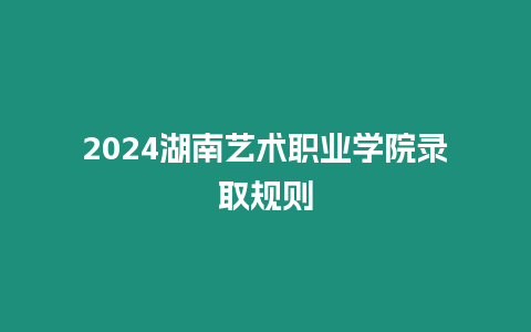 2024湖南藝術(shù)職業(yè)學(xué)院錄取規(guī)則