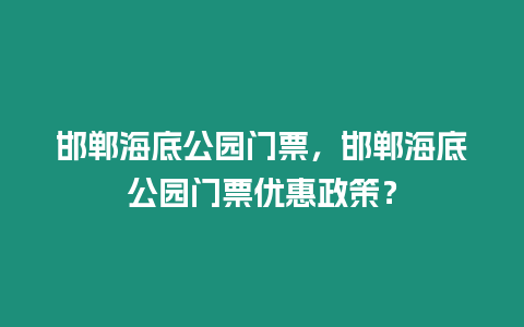 邯鄲海底公園門票，邯鄲海底公園門票優(yōu)惠政策？