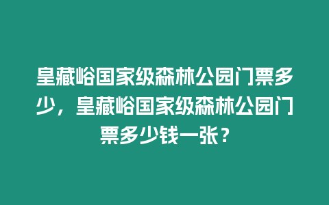 皇藏峪國家級森林公園門票多少，皇藏峪國家級森林公園門票多少錢一張？
