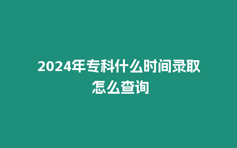 2024年專科什么時間錄取 怎么查詢