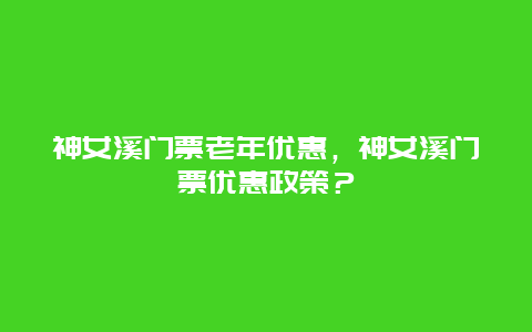神女溪門票老年優惠，神女溪門票優惠政策？