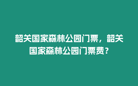 韶關(guān)國(guó)家森林公園門(mén)票，韶關(guān)國(guó)家森林公園門(mén)票費(fèi)？
