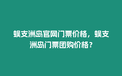 蜈支洲島官網門票價格，蜈支洲島門票團購價格？