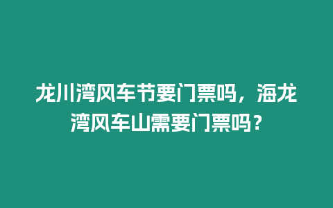 龍川灣風車節要門票嗎，海龍灣風車山需要門票嗎？
