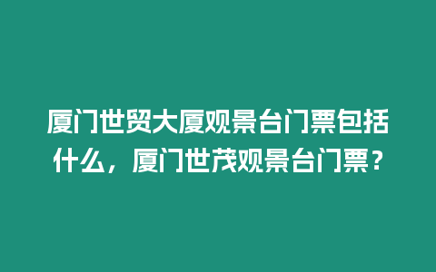 廈門世貿大廈觀景臺門票包括什么，廈門世茂觀景臺門票？