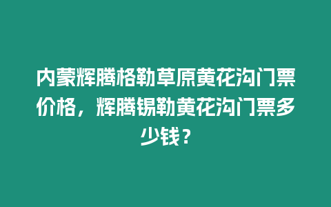 內蒙輝騰格勒草原黃花溝門票價格，輝騰錫勒黃花溝門票多少錢？