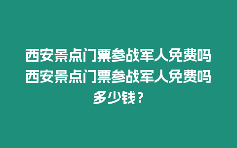 西安景點門票參戰軍人免費嗎西安景點門票參戰軍人免費嗎多少錢？
