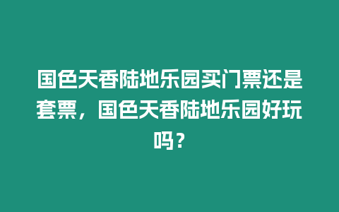 國色天香陸地樂園買門票還是套票，國色天香陸地樂園好玩嗎？