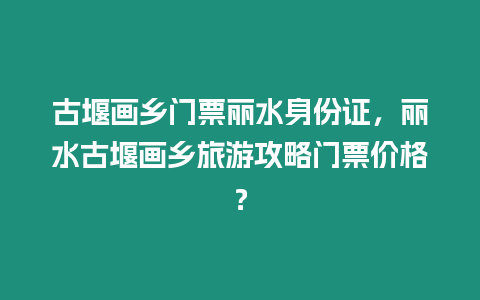 古堰畫鄉(xiāng)門票麗水身份證，麗水古堰畫鄉(xiāng)旅游攻略門票價格？