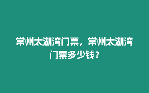 常州太湖灣門票，常州太湖灣門票多少錢？