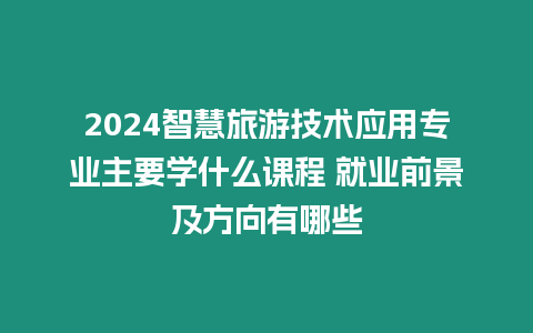 2024智慧旅游技術(shù)應(yīng)用專業(yè)主要學(xué)什么課程 就業(yè)前景及方向有哪些