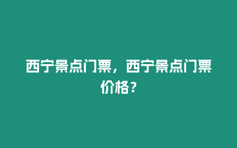 西寧景點(diǎn)門(mén)票，西寧景點(diǎn)門(mén)票價(jià)格？