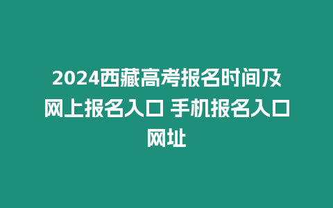 2024西藏高考報名時間及網(wǎng)上報名入口 手機報名入口網(wǎng)址