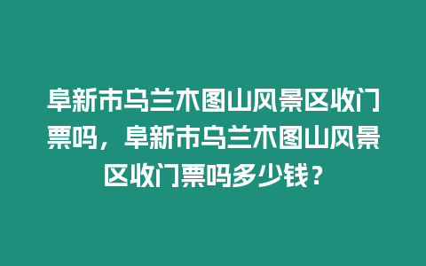 阜新市烏蘭木圖山風(fēng)景區(qū)收門(mén)票嗎，阜新市烏蘭木圖山風(fēng)景區(qū)收門(mén)票嗎多少錢(qián)？