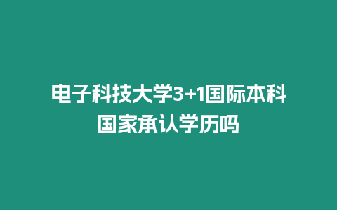 電子科技大學(xué)3+1國際本科國家承認(rèn)學(xué)歷嗎