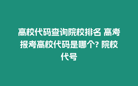 高校代碼查詢院校排名 高考報考高校代碼是哪個? 院校代號