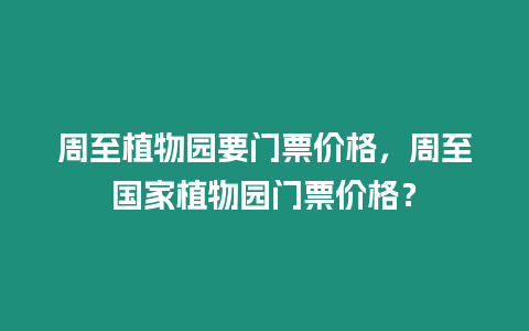 周至植物園要門票價格，周至國家植物園門票價格？