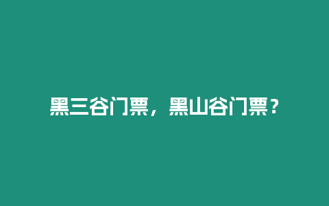 黑三谷門票，黑山谷門票？