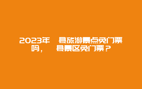 2023年涇縣旅游景點免門票嗎，涇縣景區(qū)免門票？