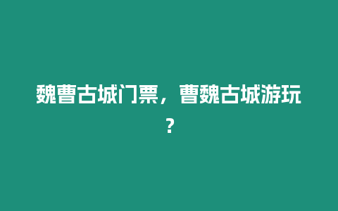 魏曹古城門票，曹魏古城游玩？
