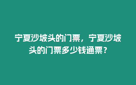 寧夏沙坡頭的門票，寧夏沙坡頭的門票多少錢通票？
