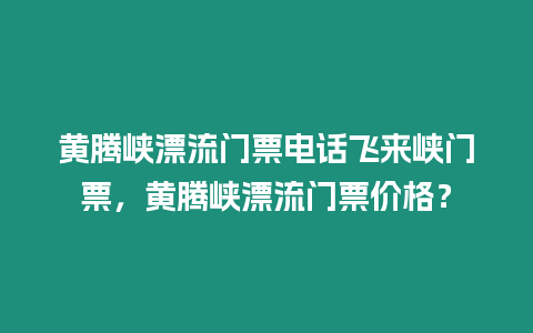 黃騰峽漂流門票電話飛來峽門票，黃騰峽漂流門票價格？