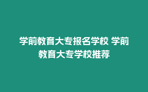 學(xué)前教育大專報(bào)名學(xué)校 學(xué)前教育大專學(xué)校推薦