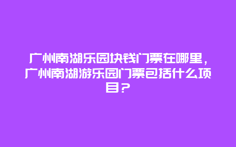 廣州南湖樂園塊錢門票在哪里，廣州南湖游樂園門票包括什么項目？
