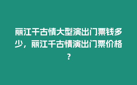 麗江干古情大型演出門票錢多少，麗江千古情演出門票價格？