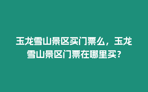 玉龍雪山景區買門票么，玉龍雪山景區門票在哪里買？