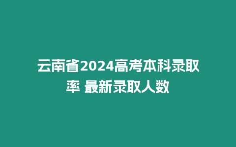 云南省2024高考本科錄取率 最新錄取人數(shù)