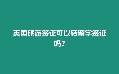 英國旅游簽證可以轉(zhuǎn)留學(xué)簽證嗎？