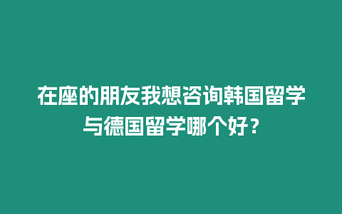 在座的朋友我想咨詢韓國留學與德國留學哪個好？