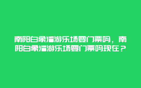 南陽白象灣游樂場要門票嗎，南陽白象灣游樂場要門票嗎現(xiàn)在？