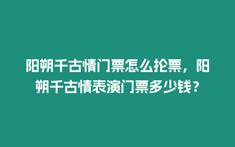 陽朔千古情門票怎么掄票，陽朔千古情表演門票多少錢？