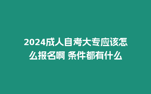 2024成人自考大專應該怎么報名啊 條件都有什么