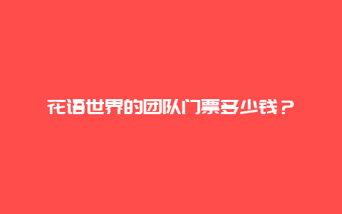 花語世界的團(tuán)隊(duì)門票多少錢？