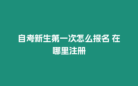 自考新生第一次怎么報名 在哪里注冊