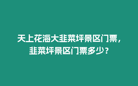 天上花海大韭菜坪景區門票，韭菜坪景區門票多少？